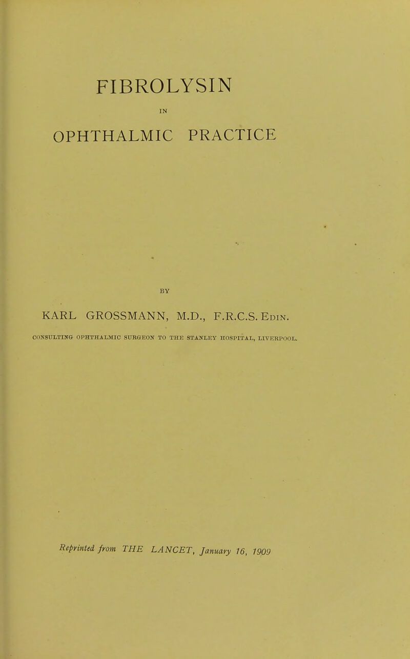 FIBROLYSIN IN OPHTHALMIC PRACTICE BY KARL GROSSMANN, M.D., F.R.C.S. Edin. OINSULTING OPHTHALMIC SURGEON TO THE STANLEY HOSPITAL, LIVERPOOL.