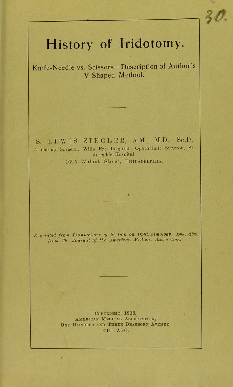 Knife-Needle vs. Scissors—Description of Author's V-Shaped Method. S. LEWIS Z IE GLEE, A.M., M.D., Sc.D. Attending Surgeon, Wills Eye Hospital; Ophthalmic Surgeon, St. .Joseph's Hospital. 102.J Walnut Street, PiriLADELPiii.\. Reprinted from Transactions of Section on Ophtlialmology, 1S0H, also from The Journal of the American Medical Associ ition. CopyniGHT, 1908. American Medical Association, One Hundiii:d and Thebb DBARBOitN Avendb. CHICAGO.