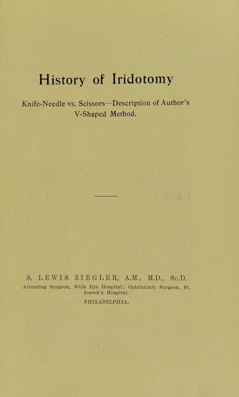 Knife-Needle vs. Scissors—Description of Author's V-Shaped Method. S. LEWIS ZIEGLEE, A.M., M.D., Sc.D. Attending Surgeon, Wills Eye Hospital; Oplithalmic Surgeon, St. Joseoh's Hospital. PHILADELPHIA.