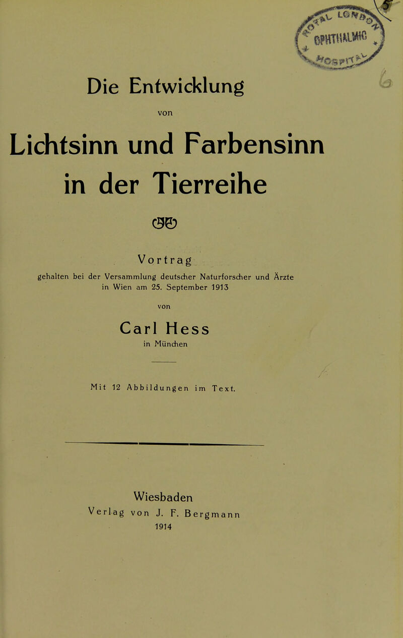 Die Entwicklung von Lichtsinn und Farbensinn in der Tierreihe Vortrag gehalten bei der Versammlung deutscher Naturforscher und Ärzte in Wien am 25. September 1913 von Carl Hess in München Mit 12 Abbildungen im Text. Wiesbaden Verlag von J. F. Bergmann 1914