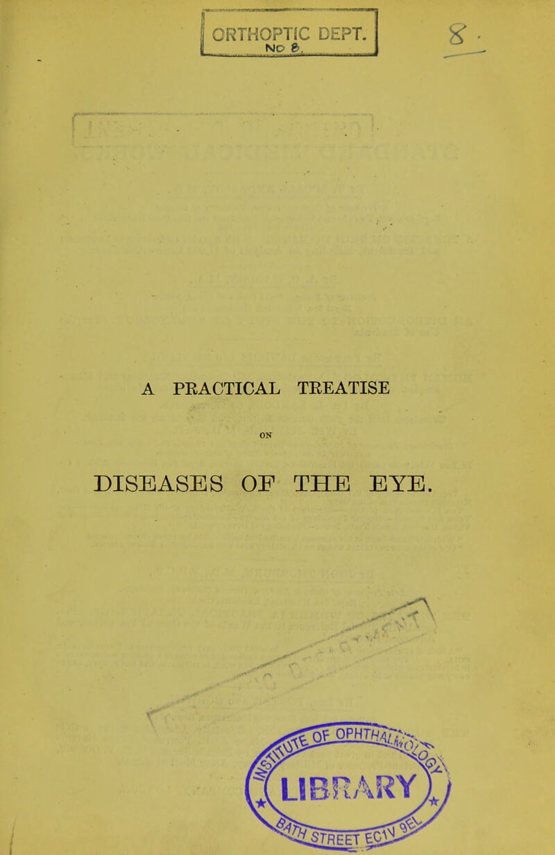 ORTHOPTIC DEPT. No €>, r- A PEACTICAL TREATISE ON DISEASES OF THE EYE.