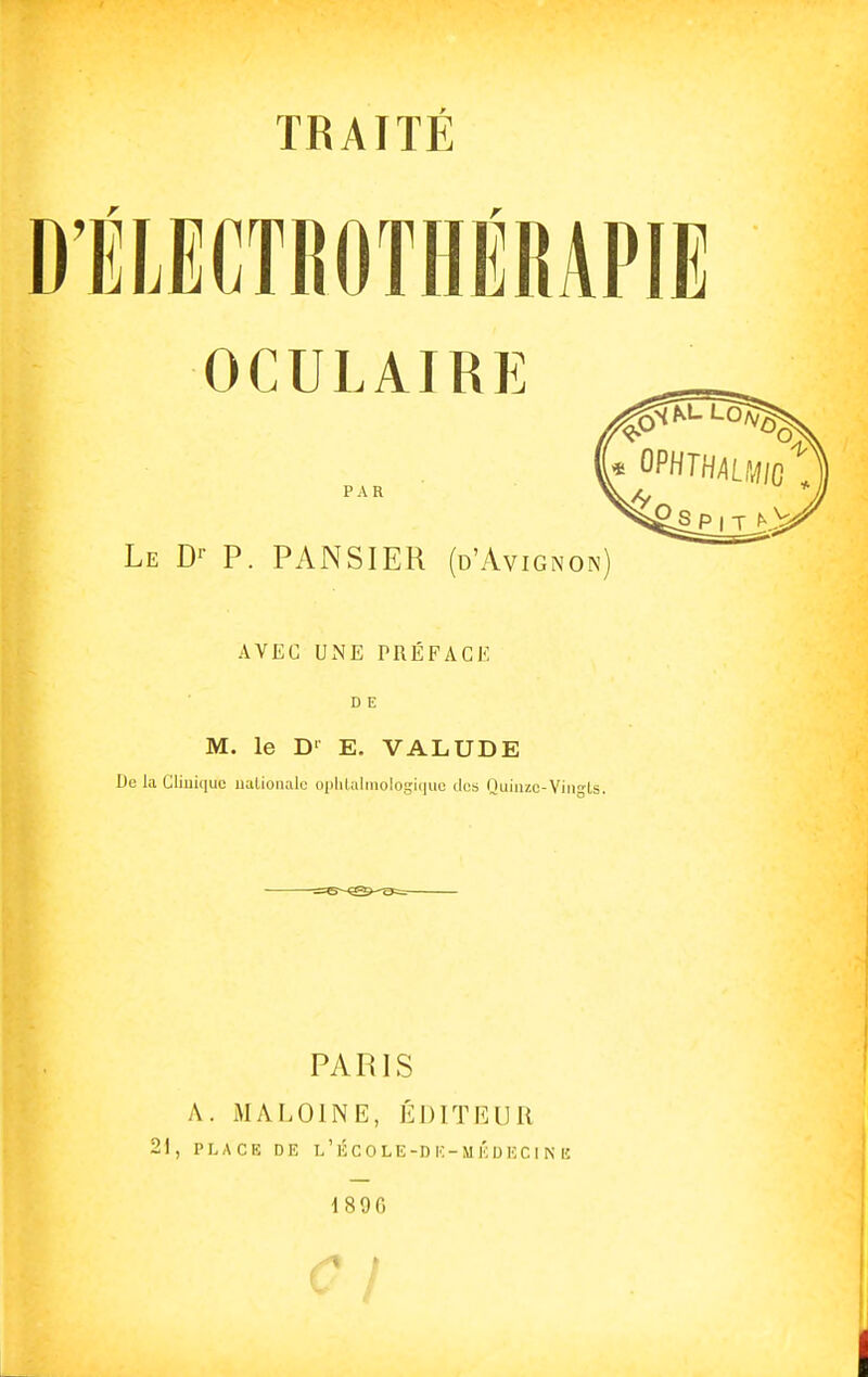 Le Dr P. PANSIER (d'Avignon) AVEC UNE PRÉFACE D E M. le D1 E. VALUDE De la Clinique nationale ophtalmologique des Quinze-Vingts. PARIS A. M A LOIN E, ÉDITEUR 21, PLACE DE L'rêcOLE-DE-MÉDECINB 1890 c l