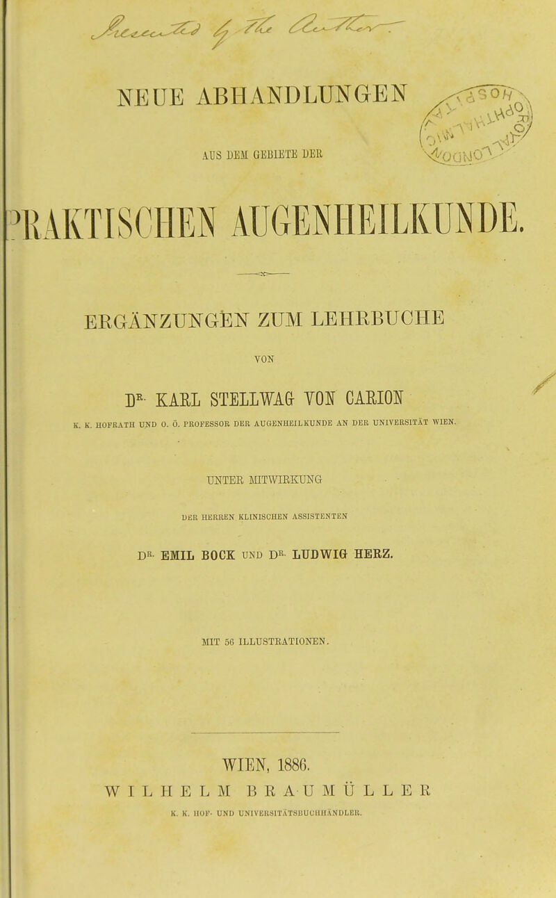 ERGÄNZUNGEN ZUM LEHRBUCHE VON DR KARL STELLWAG TOS CAEION K. K. HOFRATH UND 0. Ö. PROFESSOR DER AUGENHEILKUNDE AN DER UNIVERSITÄT WIEN. UNTER MITWIRKUNG DER HERREN KLINISCHEN ASSISTENTEN DR EMIL BOCK und Dr LUDWIG HERZ. MIT 5G ILLUSTRATIONEN. WIEN, 1886. WILHELM BRAUMÜLLER K. K. HOF- UND UNIVERSITATS11UUUHANDLER.