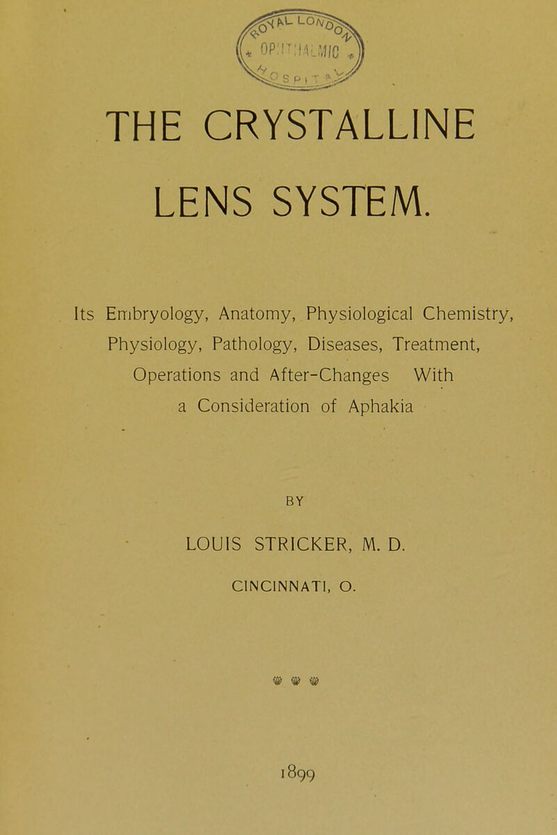 LENS SYSTEM. Its Embryology, Anatomy, Physiological Chemistry, Physiology, Pathology, Diseases, Treatment, Operations and After-Changes With a Consideration of Aphakia BY LOUIS STRICKER, M. D. CINCINNATI, O. # # # 1899