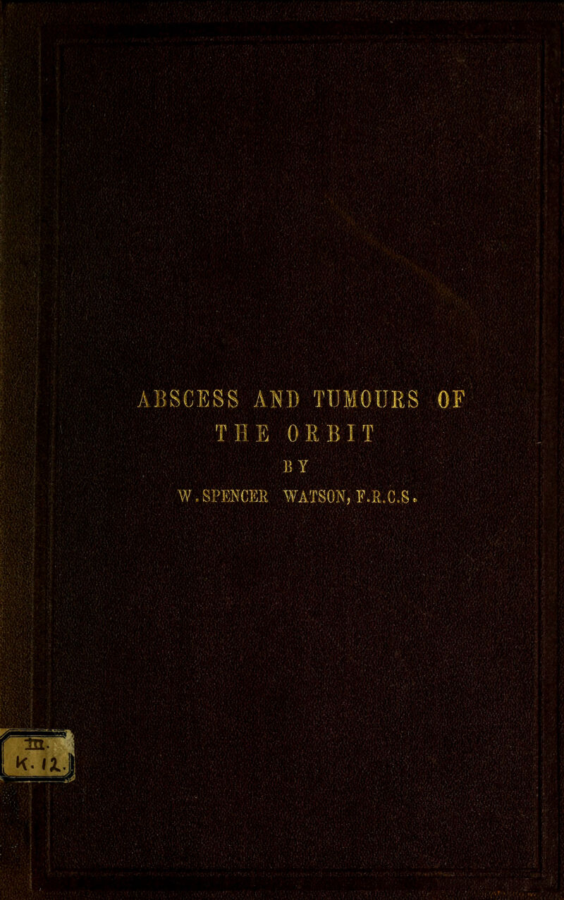 ABSCESS AN]} TUMOURS OF THE ORBIT BY ; W. SPENCER WATSON, F.a.C.S..