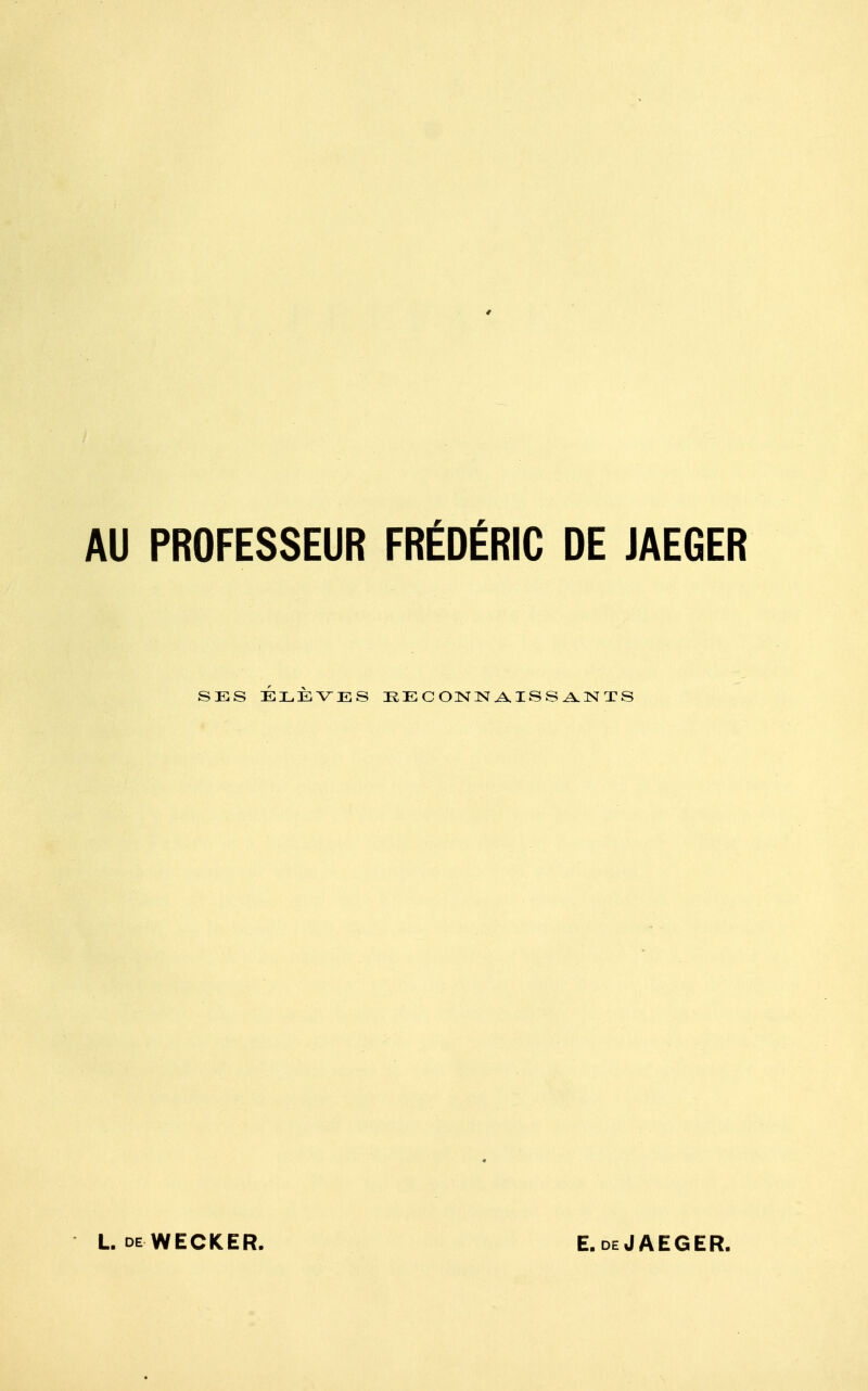 AU PROFESSEUR FRÉDÉRIC DE JAEGER SES ÉLÈVES EECONN A.ISS^NTS L DE WECKER. E. deJAEGER.