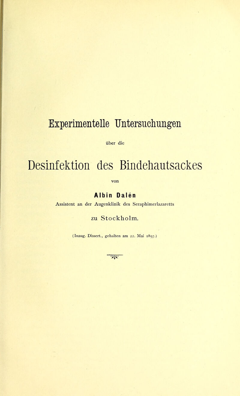 Experimentelle Untersuchungen über die Desinfektion des Bindehautsackes von Albin Dalen Assistent an der Augenklinik des Seraphimerlazaretts ZU Stockholm. (Inaug. Dissert., gehalten am 22. Mai 1897.)