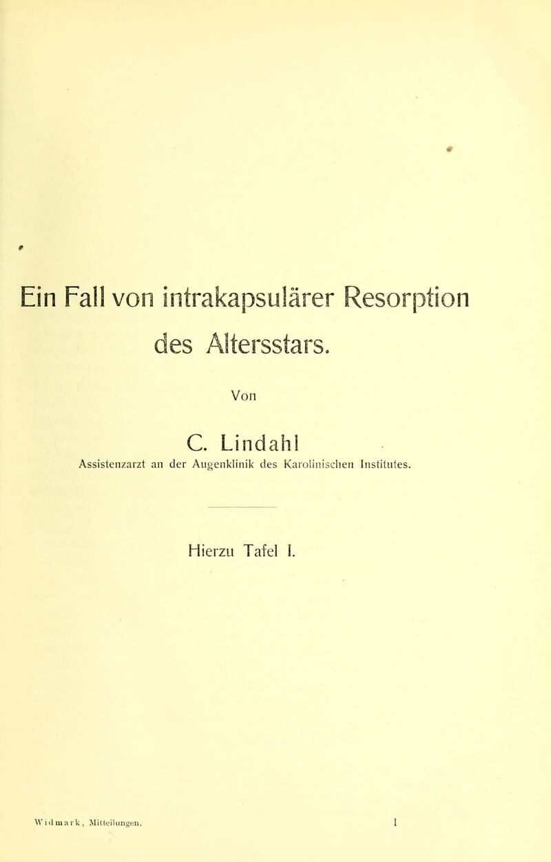 n Fall von intrakapsulärer Resorption des Altersstars. Von C. Lindahl Assistenzarzt an der Augenklinik des Karolinisclieii Institutes. Hierzu Tafel I.