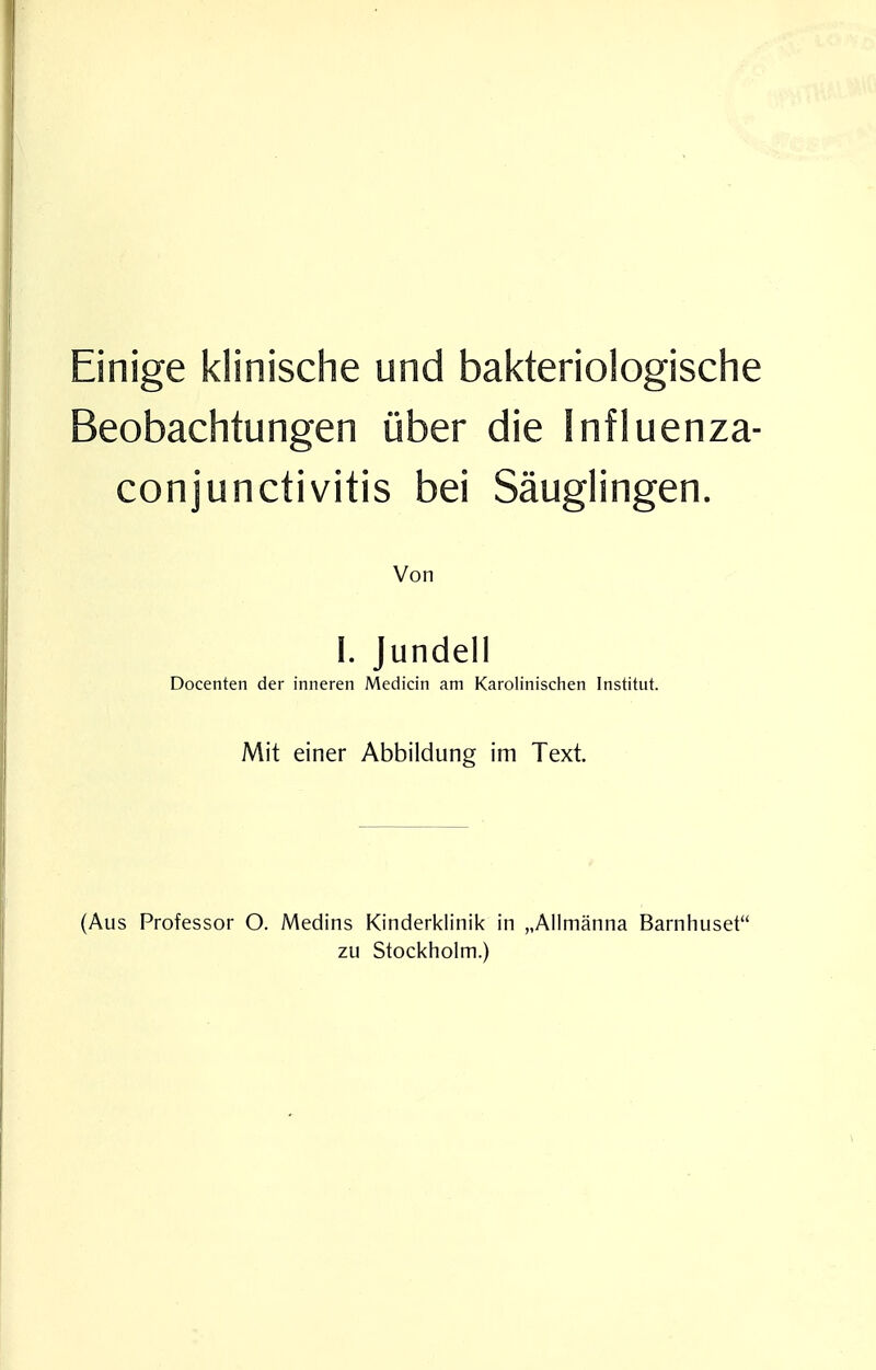 Einige klinische und bakteriologische Beobachtungen über die Influenza- conjunctivitis bei Säuglingen. Von I. Jundell Docenten der inneren Medicin am Karolinischen Institut. Mit einer Abbildung im Text. (Aus Professor O. Medins Kinderklinik in „Allmänna Barnhuset zu Stockholm.)