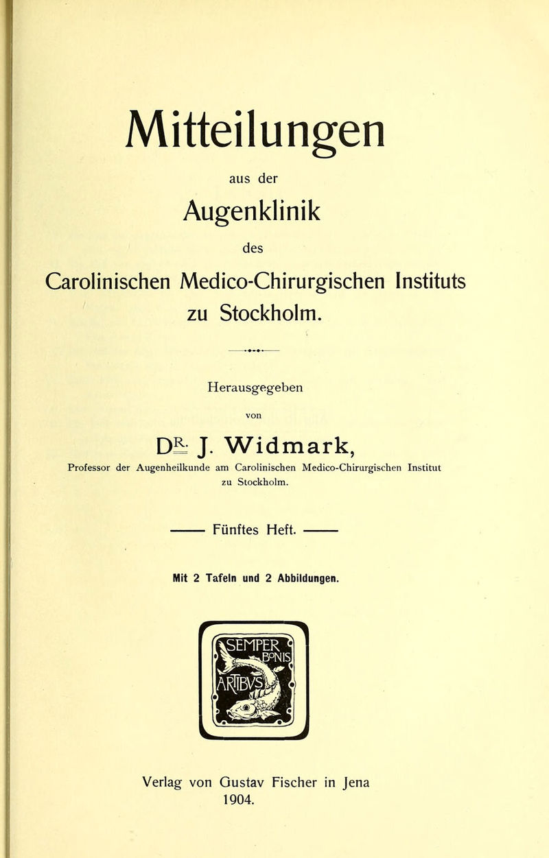 Mitteilungen aus der Augenklinik des Carolinischen Medico-Chirurgischen Instituts zu Stockholm. Herausgegeben von Dh J. Widmark, Professor der Augenheilkunde am Carolinischen Medico-Chirurgischen Institut zu Stockholm. Fünftes Heft. Mit 2 Tafeln und 2 Abbildungen. V J Verlag von Gustav Fischer in Jena 1904.