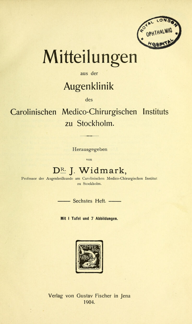 Mitteilungen aus der Augenklinik des Carolinischen Medico-Chirurgischen Instituts zu Stockholm. Herausgegeben von Di J. Widmark, Professor der Augenheilkunde am Carolinischen Medico-Chirurgischen Institut zu Stockholm. Sechstes Heft. Mit I Tafel und 7 Abbildungen. Verlag von Gustav Fischer in Jena 1904.