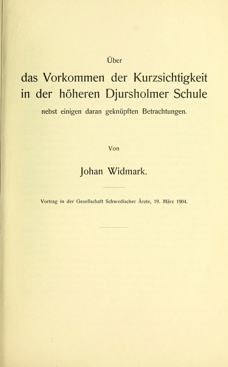 Uber das Vorkommen der Kurzsichtigkeit in der höheren Djursholmer Schule nebst einigen daran geknüpften Betrachtungen. Von Johan Widmark. Vortrag in der Gesellschaft Schwedischer Ärzte, 19. März 1904.