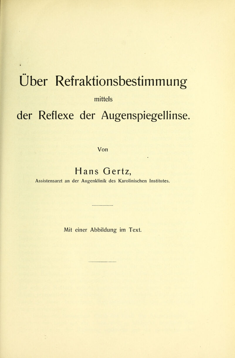 Über Refraktionsbestimmung mittels der Reflexe der Augenspiegellinse. Von Hans Gertz, Assistensarzt an der Augenklinik des Karolinischen Institutes. Mit einer Abbildung im Text.