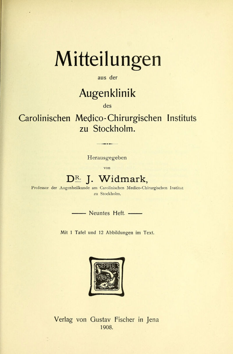 Mitteilungen aus der Augenklinik des Carolinischen Medico-Chirurgischen Instituts zu Stockholm. Herausgegeben von Di J. Widmark, Professor der Augenheilkunde am Carolinischen Medico-Chirurgischen Institut zu Stockholm. Neuntes Heft. Mit 1 Tafel und 12 Abbildungen im Text. Verlag von Gustav Fischer in Jena 1908.