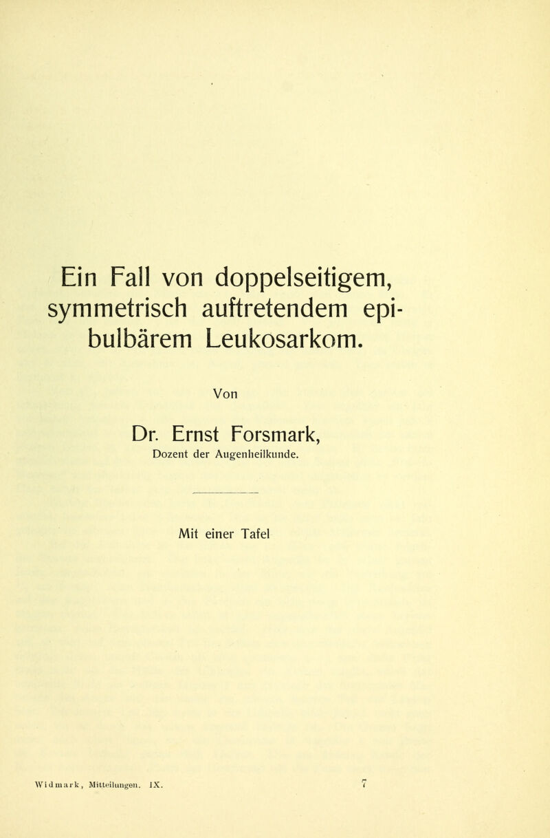 Ein Fall von doppelseitigem, symmetrisch auftretendem epi- bulbärem Leukosarkom. Von Dr. Ernst Forsmark, Dozent der Augenheilkunde. Mit einer Tafel 7