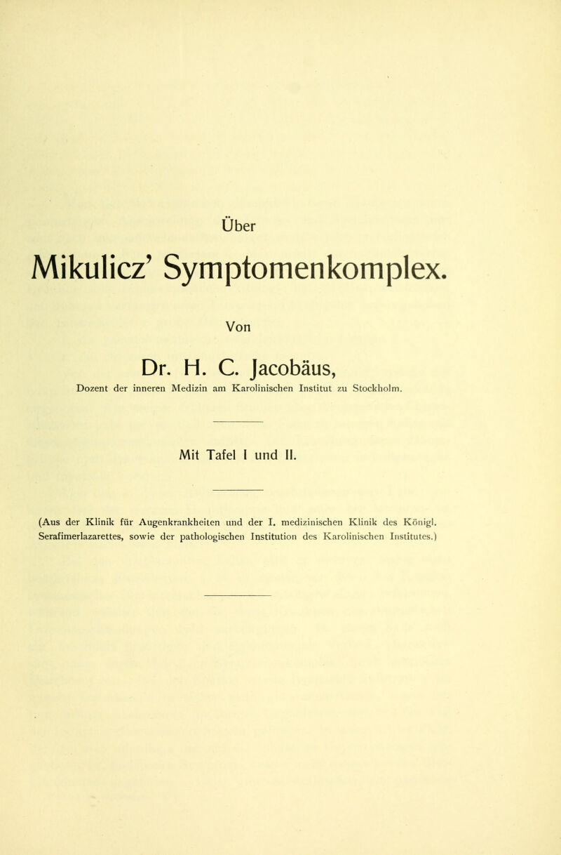 Uber Mikulicz' Symptomenkomplex. Von Dr. H. C. Jacobäus, Dozent der inneren Medizin am Karolinischen Institut zu Stockholm. Mit Tafel I und II. (Aus der Klinik für Augenkrankheiten und der I. medizinischen Klinik des Königl. Serafimerlazarettes, sowie der pathologischen Institution des Karolinischen Institutes.)