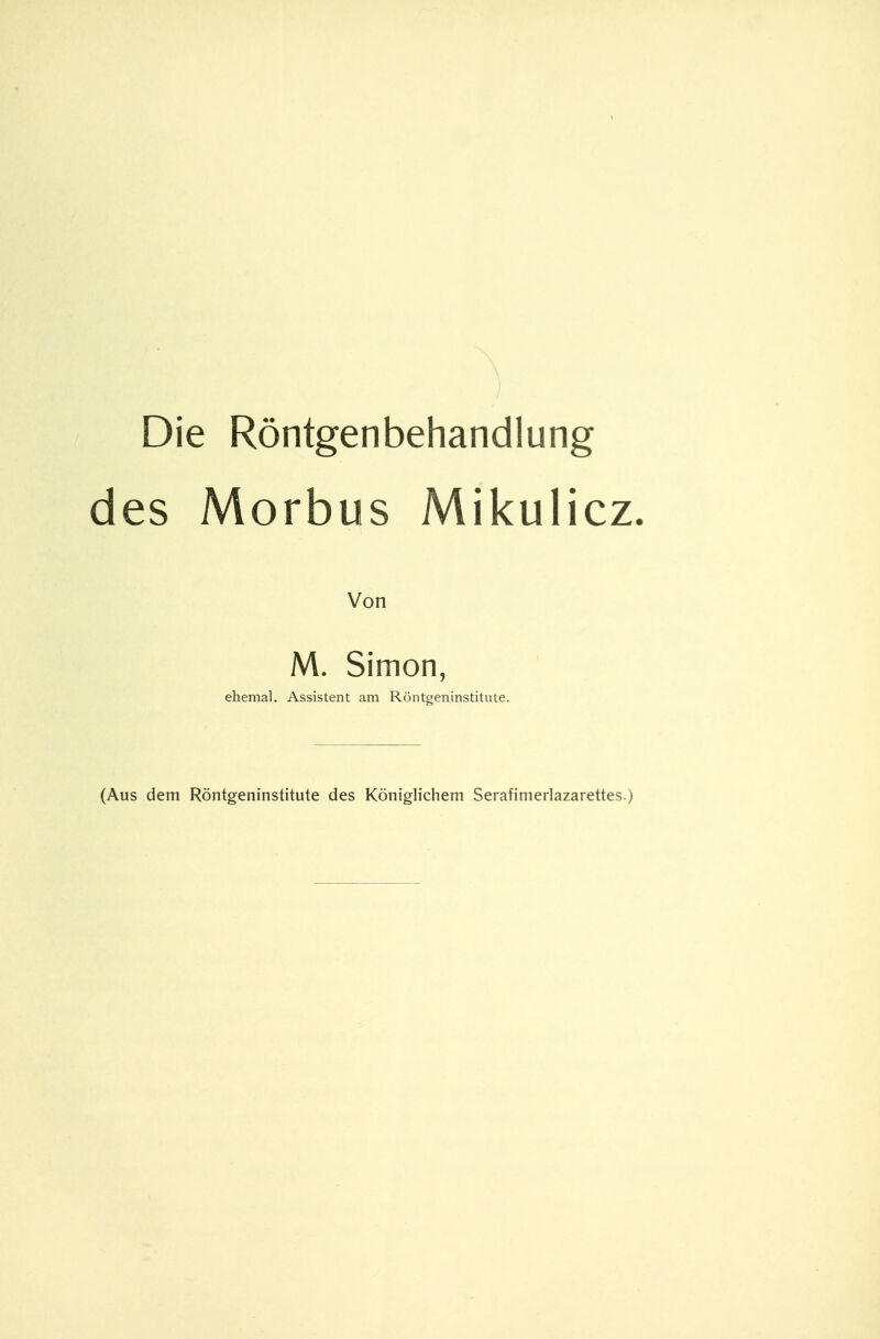 Die Röntgenbehandlung des Morbus Mikulicz Von M. Simon, ehemal. Assistent am Röntgeninstitute. (Aus dem Röntgeninstitute des Königlichem Serafimerlazarettes )