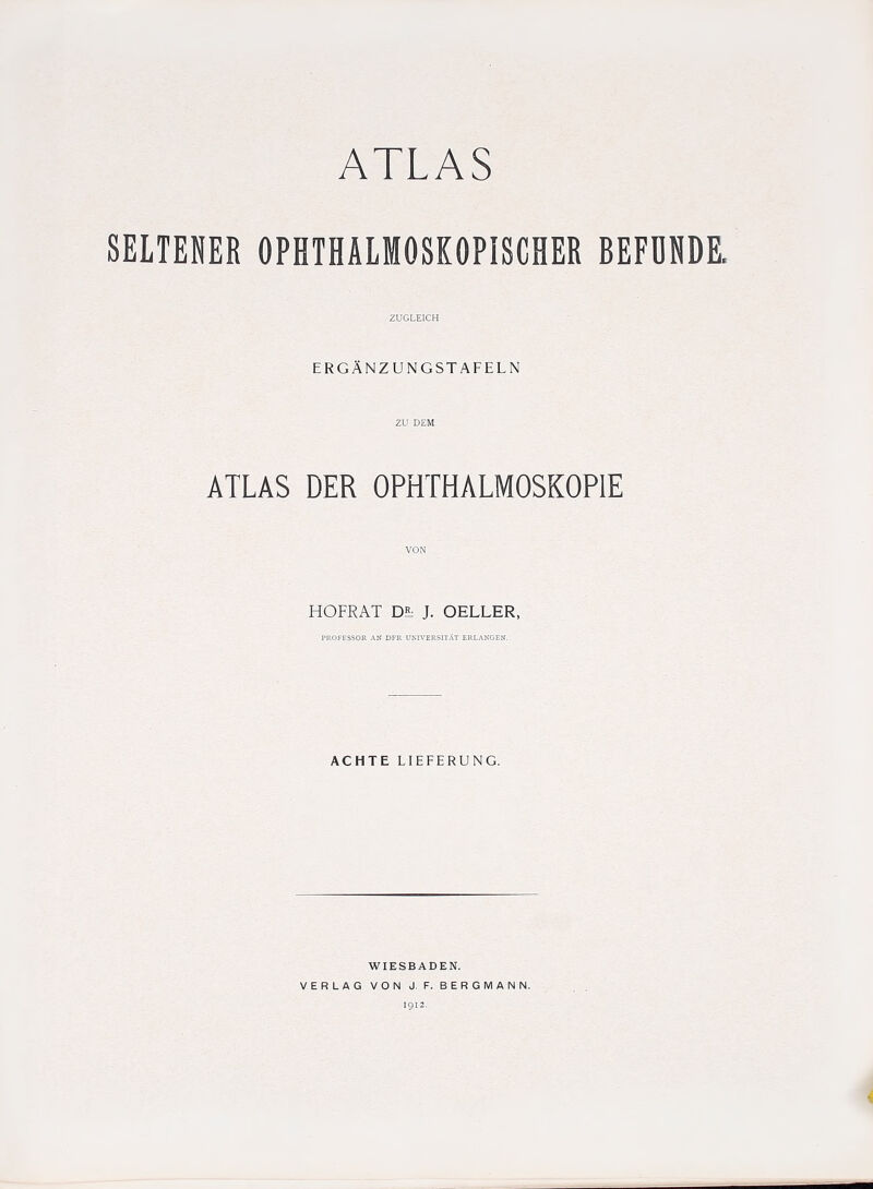 SELTENER OPHTHALMOSKOPISCHER BEFDNDE. ZUGLEICH ergAnzungstafeln ZU DEM ATLAS DER OPHTHALMOSKOPIE VON HOFRAT Dl J. OELLER, PROFESSOR AN DFR UNH'ERSITAT ERLANGEN. ACHTE LIEFERUNG. WIESBADEN. VERLAG VON J, F. BERGMAN N. !gi2.