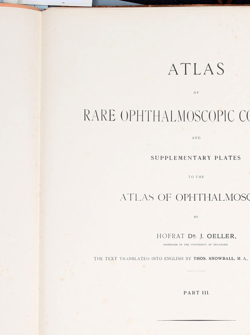 OF RARE OPHTHALMOSCOPIC C( AND SUPPLEMENTARY PLATES TO THE ATLAS OF OPHTHALMOSC BY HOFRAT DS. J. OELLER, PROFESSOR IN THE UNIVERSITY OF ERLANGEN. THE TEXT I KANSLATEl) INTO ENGLISH BY THOS. SNOWBALL, M. A., PART 111.