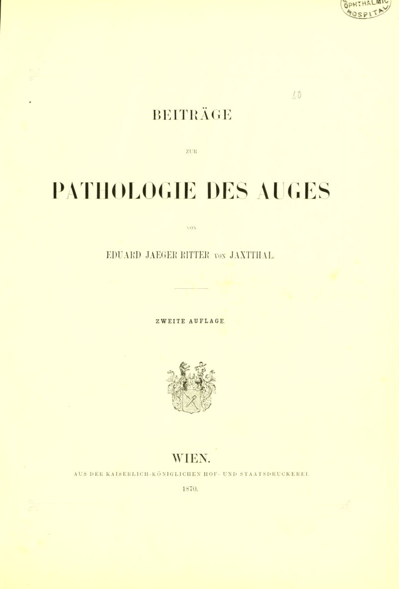 11 BEITRAGE ZUR ETHOLOGIE DES AUGES VON EDUARD JAEGEE RITTEE von JAXTTHAL ZWEITE AUFLAGE. WIEN. A U S 1) E K K A 1 c> K 1! L ICH- K 0 N I G LI C II EX HOT- UND S T A A T S J» K U C K E Ii E I. 1>70.