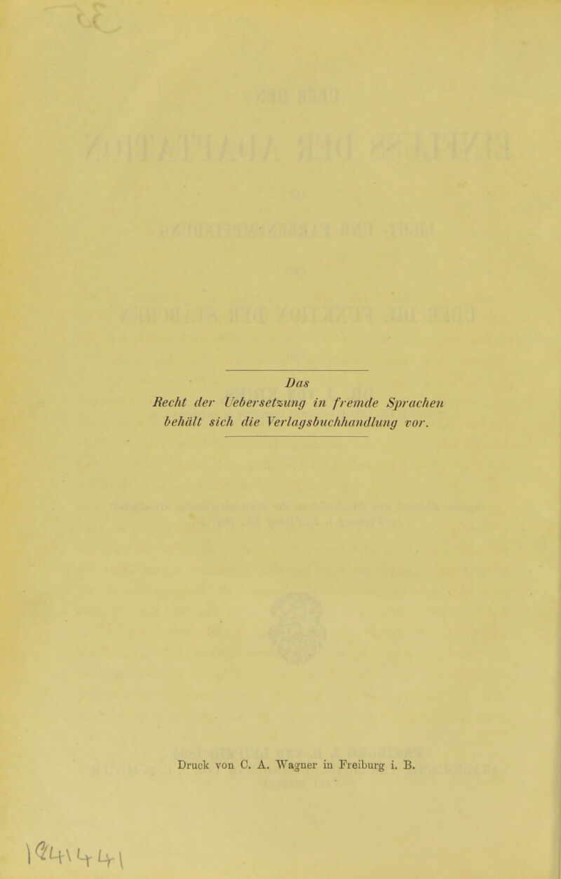 Das Recht der Uebersetzung in fremde Sprachen behält sich die Verlagsbuchhandlung vor. Druck von C. A. Wagner in Freiburg i, B.