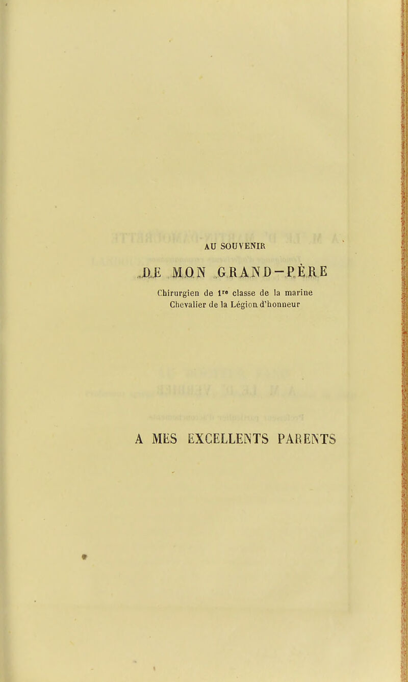 AU SOUVENIR .DE MON GRAND-PÈRE Chirurgien de 1 classe de la marine Chevalier de la Légion d'iionneur A MES EXCELLENTS PARENTS