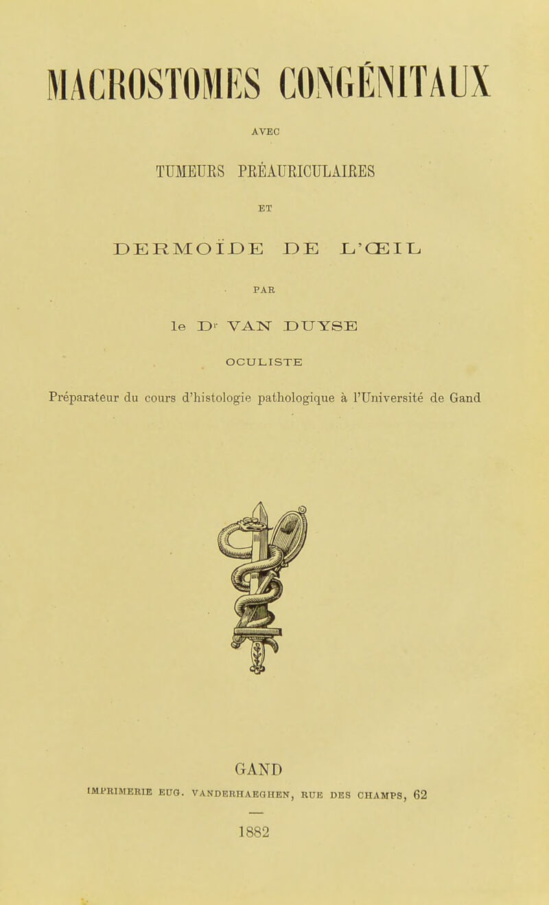 AVEC TUMEURS PRÉAURICULÂIflES ET DERMOIJDE DE L'ŒIE PAR le D'- VAN DUYSB OCULISTE Préparateur du cours d'histologie pathologique à l'Université de Gand GAND IMPRIMERIE EUa. VANDERHAEGHEN, RUE DES CHAMPS, 62 1882