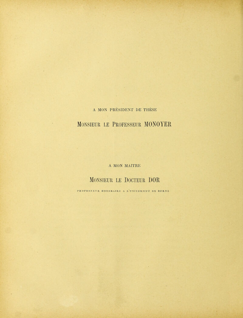 A MON PRÉSIDENT DE THÈSE Monsieur le Professeur MONOYER A MON MAITRE Monsieur le Docteur DOR PROFESSEUR HONORAIRE A l'DNIYERSITK DE BERNE