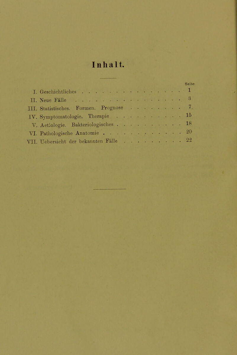 Inhalt. Seite- I. Geschichtliches II. Neue Fälle 3 III. Statistisches. Formen. Prognose 7, IV. Symptomatologie. Therapie 15 V. Aetiologie. Bakteriologisches 18 VI. Pathologische Anatomie -0