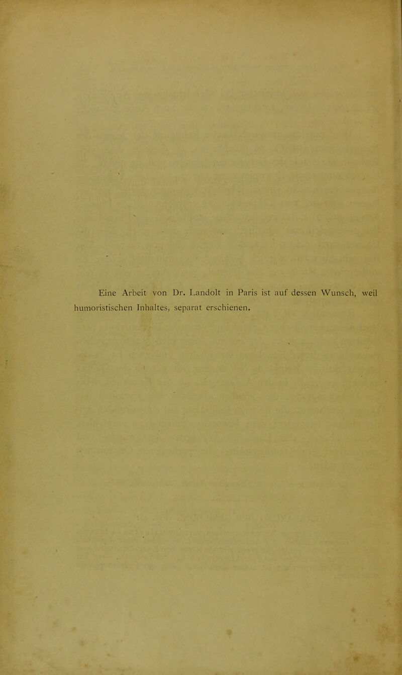 Eine Arbeit von Dr, Landolt in Paris ist auf dessen Wunsch, weil humoristischen Inhaltes, separat erschienen.