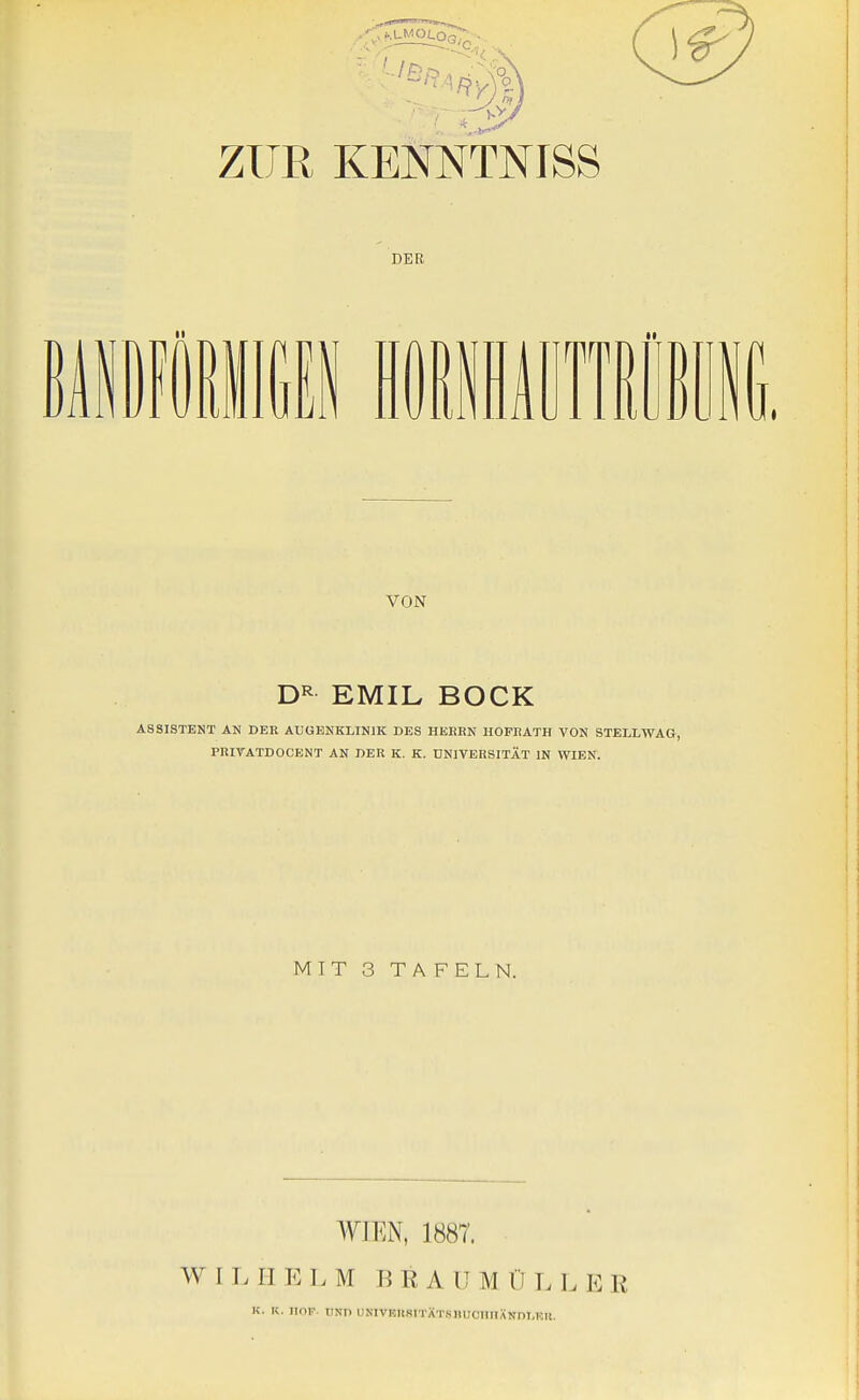 ZUR KENNTNISS DER miiiGii imwmn VON EMIL BOCK ASSISTENT AN DER AUGENKLINIK DES HEBRN HOFIiATH VON STELLWAG, PRIVATDOCENT AN DER K. K. ÜNIVEUSITÄT IN WIEN. MIT 3 TAFELN. WIEN, 1887. W I T. H E L M B E A U M Ü L I. E R K. K. HOF UNI) llNtVEnSITÄTSHUCIIIIANnT.Kll.