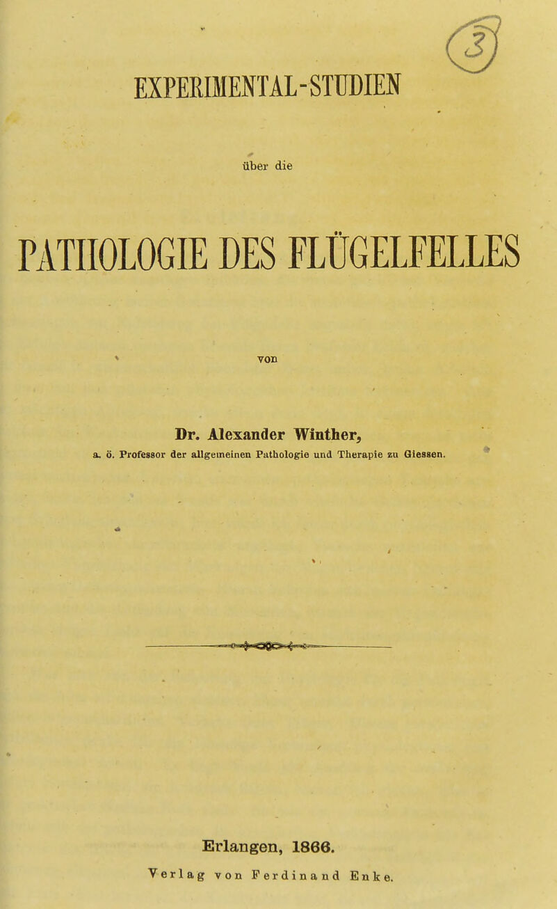 EXPERIMENTAL-STTJDM über die PATHOLOGIE DES FLÜGELFELLES von Dr. Alexander Winther, a. ö. Professor der allgemeinen Pathologie und Therapie zn Glessen. Erlangen, 1866. Verlag von Ferdinand Enke.