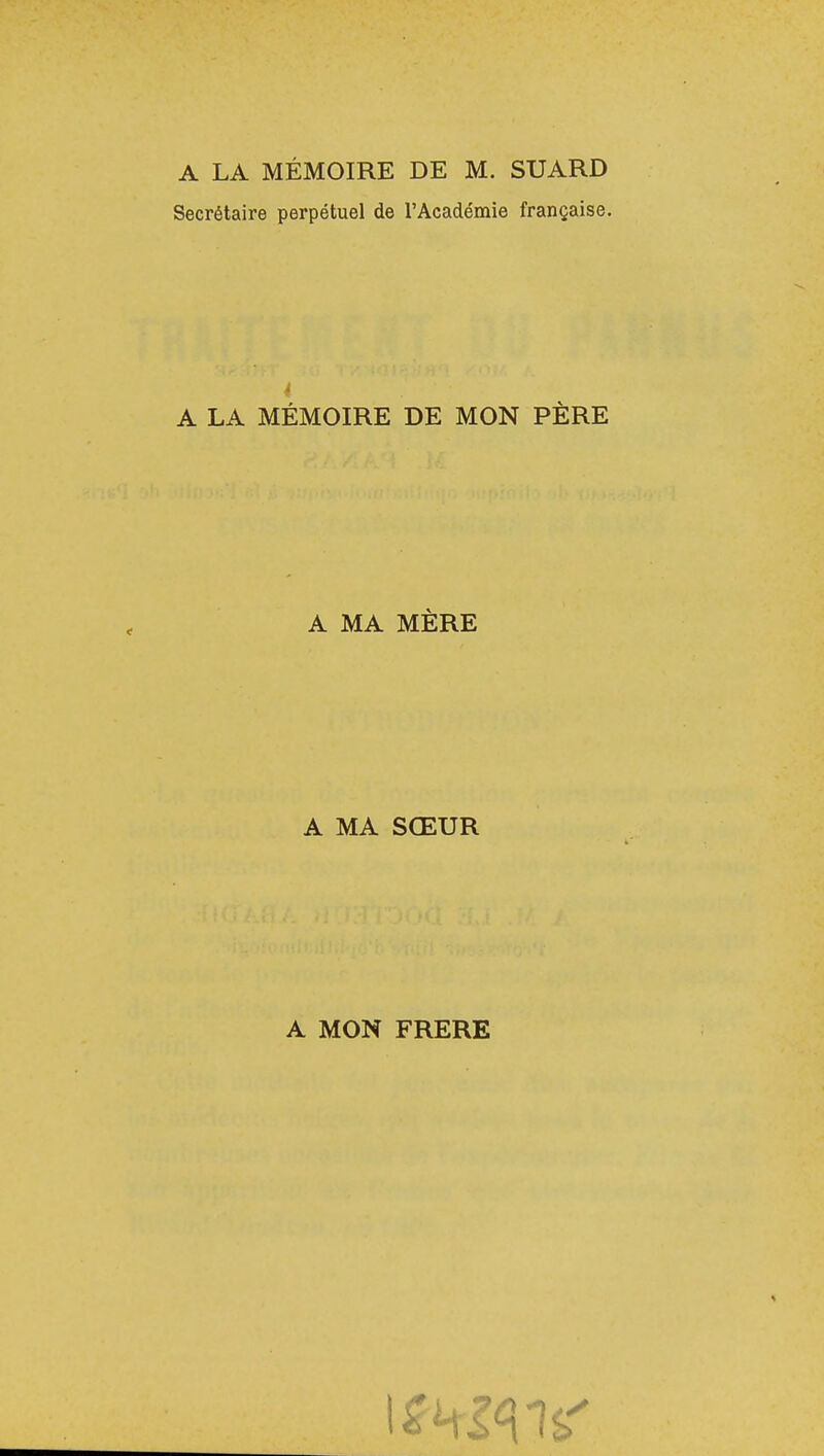 Secrétaire perpétuel de l'Académie française. A LA MÉMOIRE DE MON PÈRE A MA MÈRE A MA SŒUR A MON FRERE