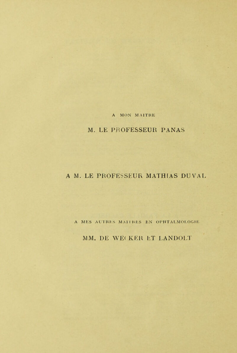 A MON M AIT ME M. LE PROFESSEUR PANAS M. LE PROFESSEUR MATHTAS DU VAL A MES AUTRES MAURES EN OPHTALMOLOGIE MM. DE WE( KRR hT LANDOLT
