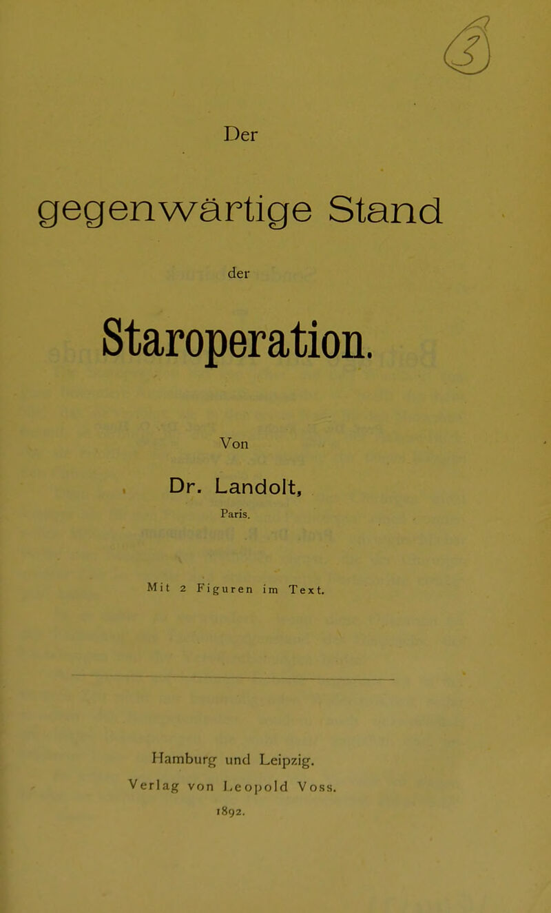 Der gegenwartige Stand der Staroperation. Von Dr. Landolt, Paris. Mit 2 Figuren im Text. Hamburg und Leipzig. Verlag von Leopold Voss. 1892.