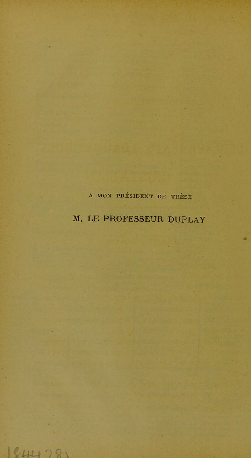 A MON PRÉSIDENT DE THÈSE M. LE PROFESSEUR DUPLAY