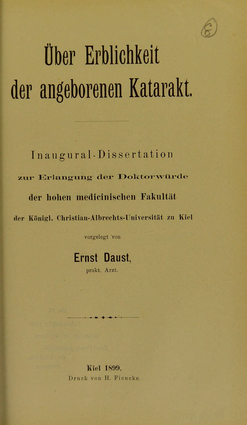 über Erblichkeit der angeborenen Katarakt. Tnaiigural-Dissertation zvii' Erlangung der Doktorwtlr-cle der hohen medicinischen Fakultät der Königl. Christian-Albrechts-Uiiiversitat zn Kiel vorgelegt von Ernst Daust, prakt. Arzt. Kiel 1800. Druck von H. Fiencke.