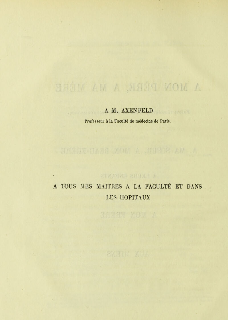 A M. AXENFELD Professeur à la Faculté de médecine de Paris. A TOUS MES MAITRES A LA FACULTÉ ET DANS LES HOPITAUX