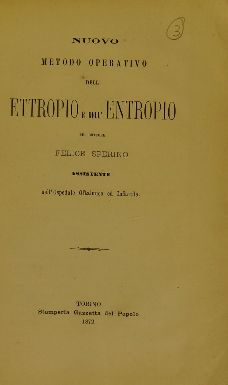 IVXJO vo METODO OPERATIVO DELL' ETTROPIO.» ENTROPIO PEL DOTTORE FELICE SPERINO ASSISTENTE nell'Ospedale Oftalmico ed Infantile. TORINO Stamperia Gazzetta del Popolo 1872