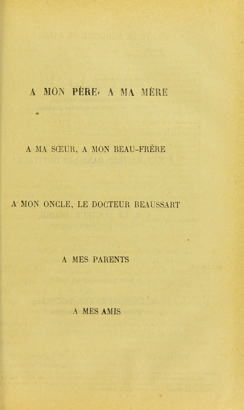 A MON PÈRE» A MA MÈRE A MA SŒUR, A MON BEAU-FRÈRE A MON ONGLE, LE DOCTEUR BEAUSSART A MES PARENTS A MES AMIS