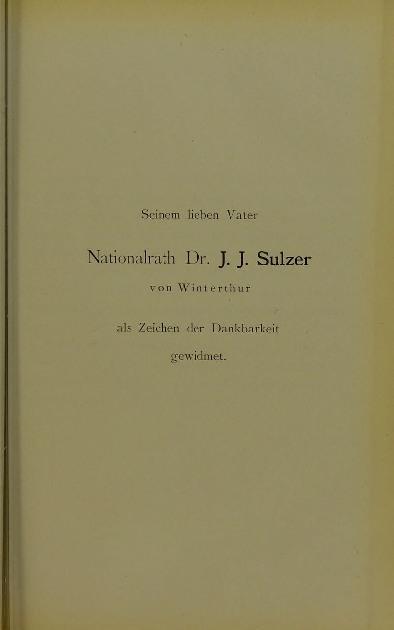 Seinem Heben Vater Nationalrath Dr. J. J. Sulzer von Wintert hur als Zeichen der Dankbarkeit gewidmet.