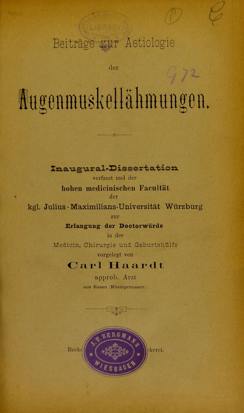 Beiträge ^yr Aetiologie der verfasst und der hohen niedicinischen Facultät der kgl. Julius - Maximilians-Universität Würzburg zur Erlangung der Doctorwürde in der Medicin, Chirurgie und Geburtshülfe vorgelegt von Carl Haardt approb. Arzt aus Essen Rheinpreussen'.