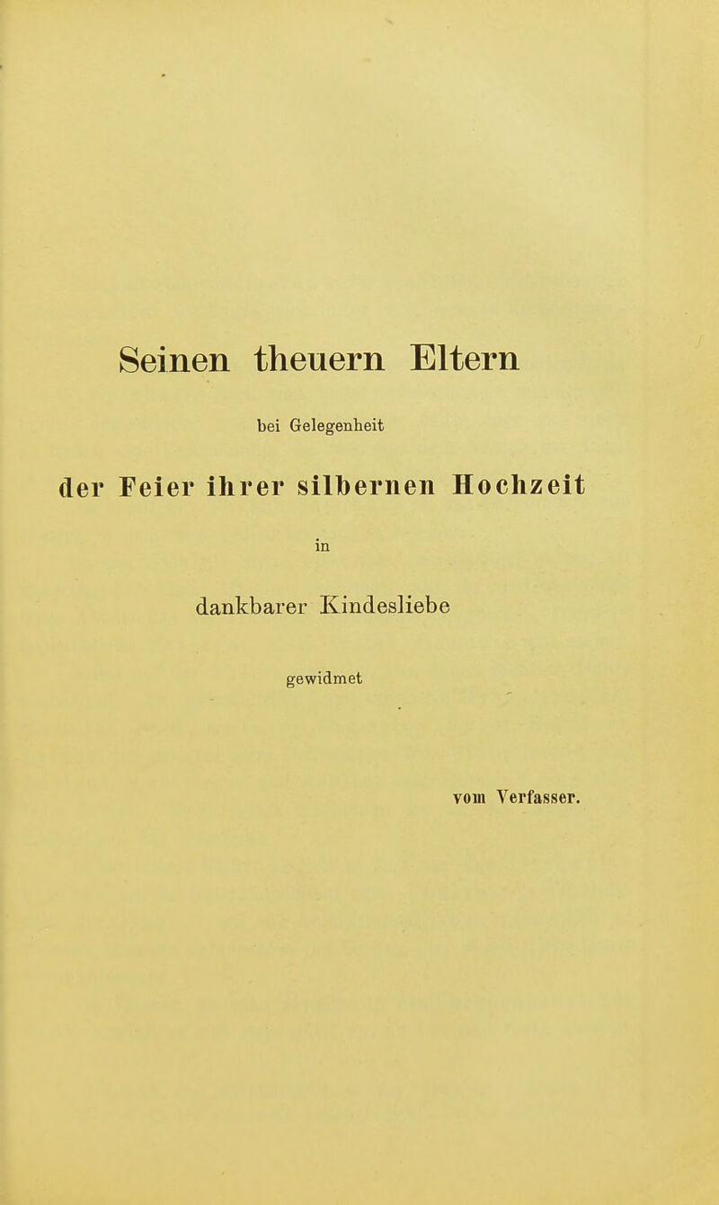 Seinen theuern Eltern bei Gelegenheit der Feier ihrer silbernen Hochzeit in dankbarer Kindesliebe gewidmet vom Verfasser.