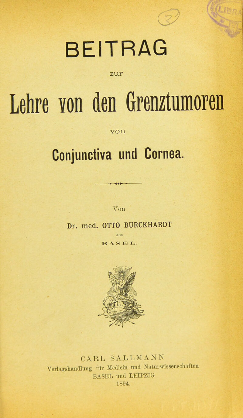 BEITRAG zur Lehre von den Grenztumoren von Conjunctiva und Cornea. Von Dr. med. OTTO BURCKHARDT aus CARL SALLMANN Verlag&handlung für Medicin und Naturwissenschaften BASEL und LEIPZIG 1894.