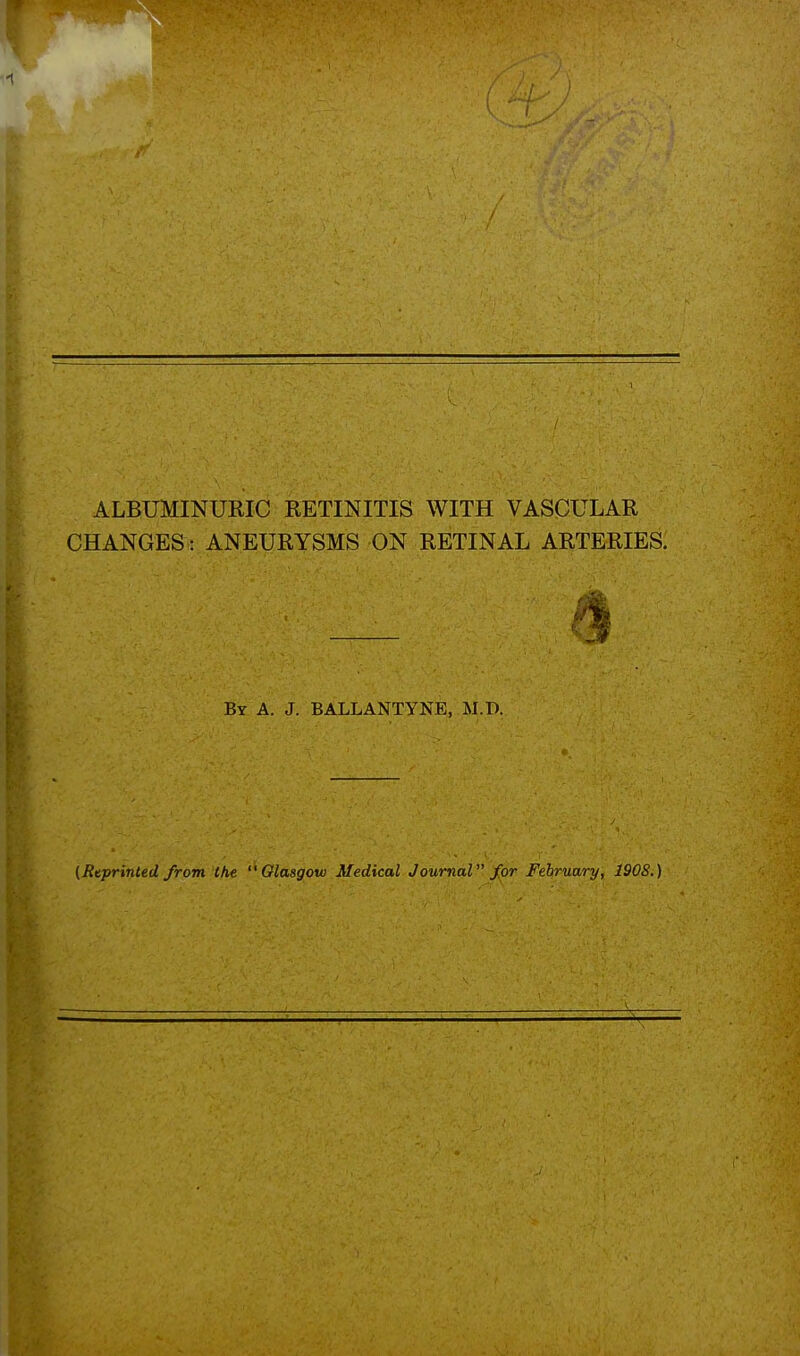 ALBUMINURIC RETINITIS WITH VASCULAR CHANGES: ANEURYSMS ON RETINAL ARTERIES. By a. J. BALLANTYNE, M.D. (Rtprinted from the Glasgow Medical Journal for February, 1908.)