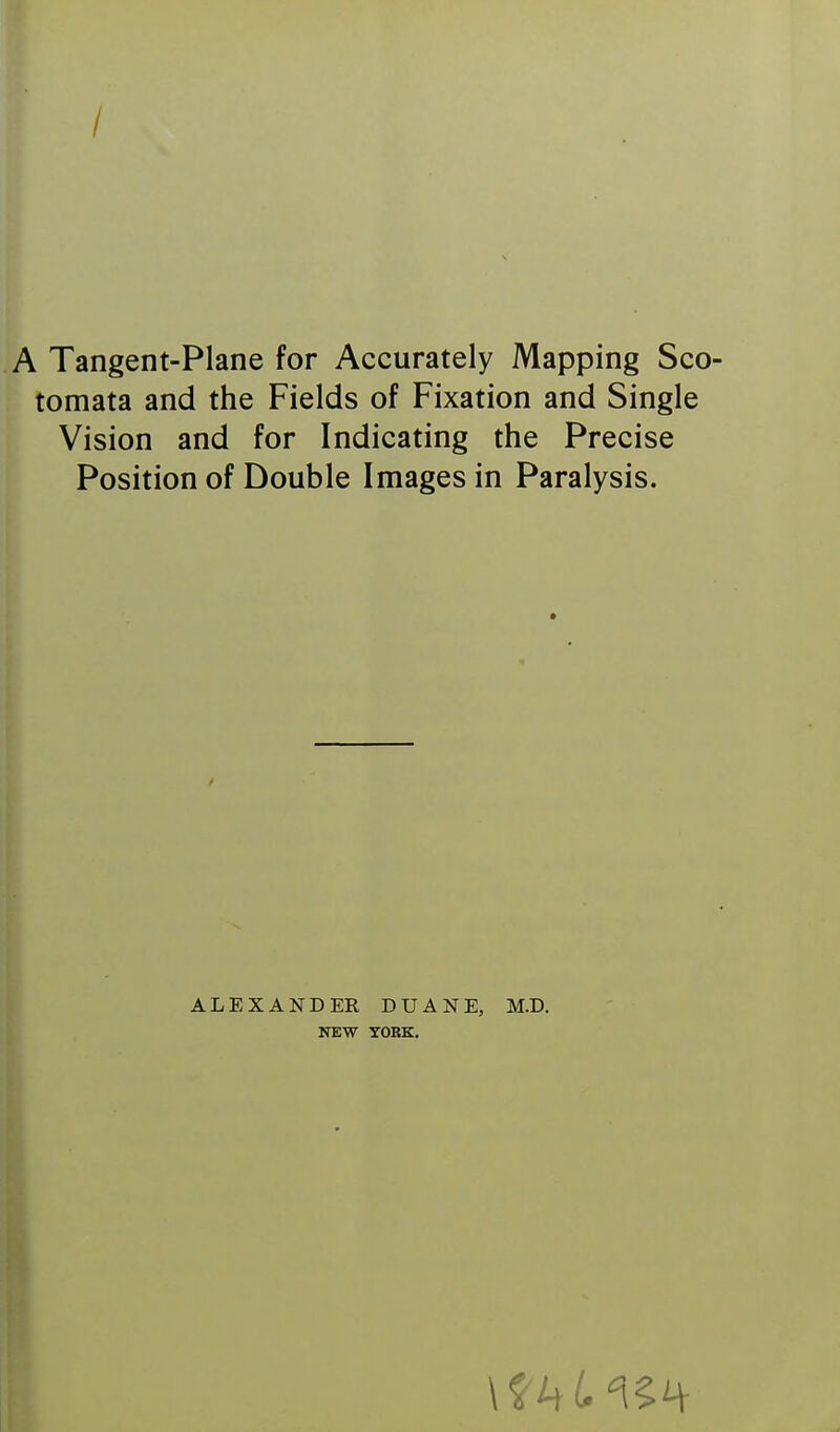 / A Tangent-Plane for Accurately Mapping Sco- tomata and the Fields of Fixation and Single Vision and for Indicating the Precise Position of Double Images in Paralysis. ALEXANDER DUANE, M.D. NEW YOBK.