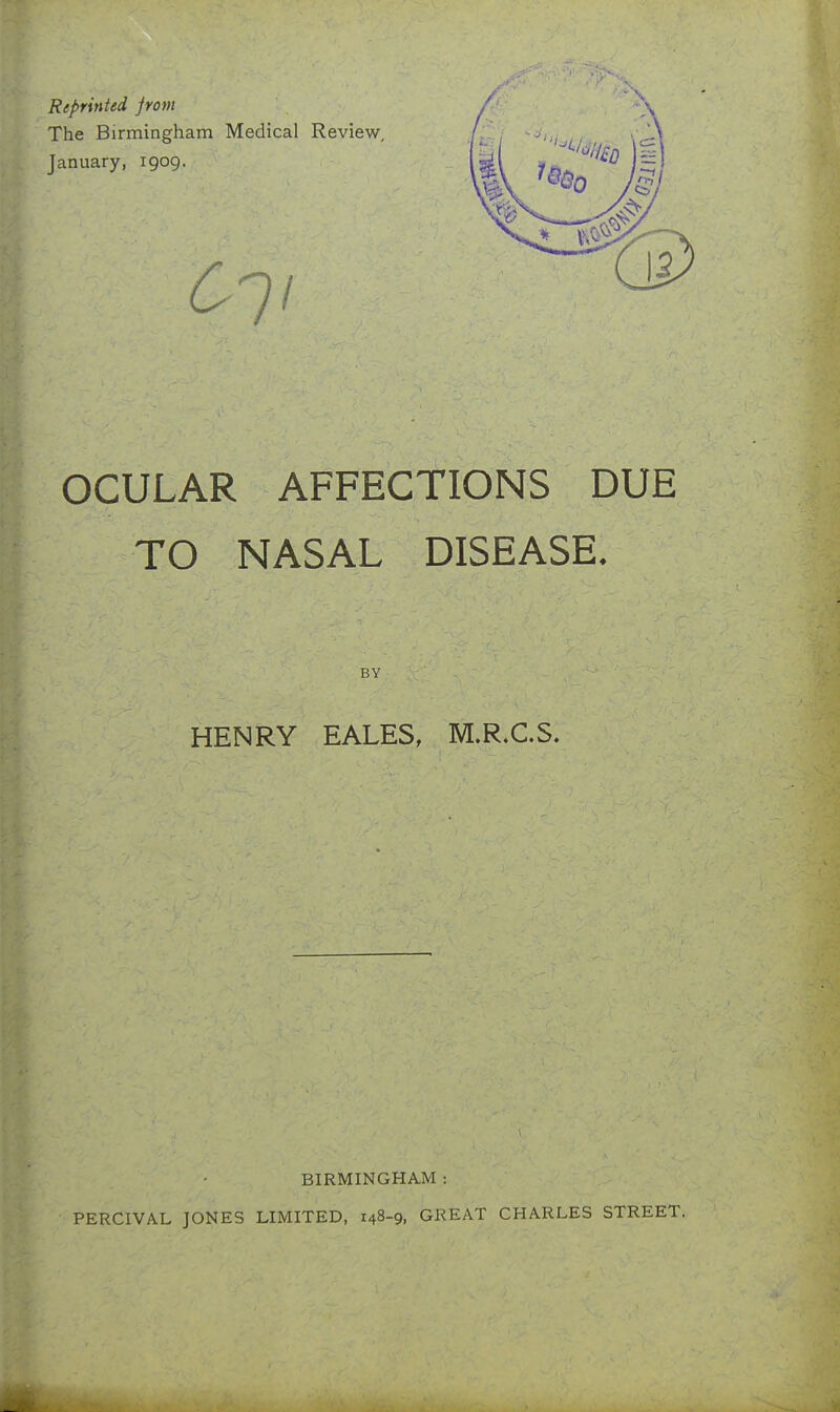 OCULAR AFFECTIONS DUE TO NASAL DISEASE. BY HENRY EALES, M.R.C.S. BIRMINGHAM : PERCIVAL JONES LIMITED, 148-9, GREAT CHARLES STREET.