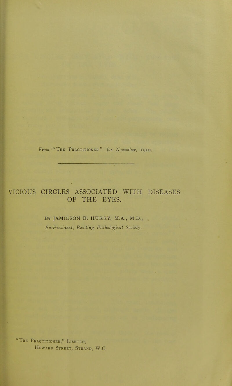 VICIOUS CIRCLES ASSOCIATED WITH DISEASES OF THE EYES. By JAMIESON B. HURRY, M.A.. M.D., Ex-President, Reading Pathological Society. The Practitioner, Limited, HowABD Street, Strand, W.C.