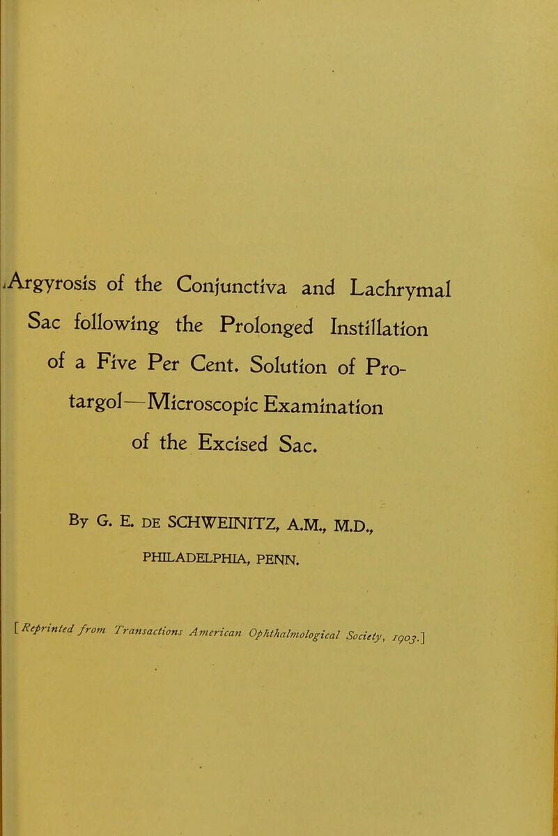 Sac following the Prolonged Instillation of a Five Per Cent* Solution of Pro- targol—Microscopic Examination of the Excised Sac, By G. E. DE SCHWEINITZ, A.M., PHILADELPHIA, PENN,