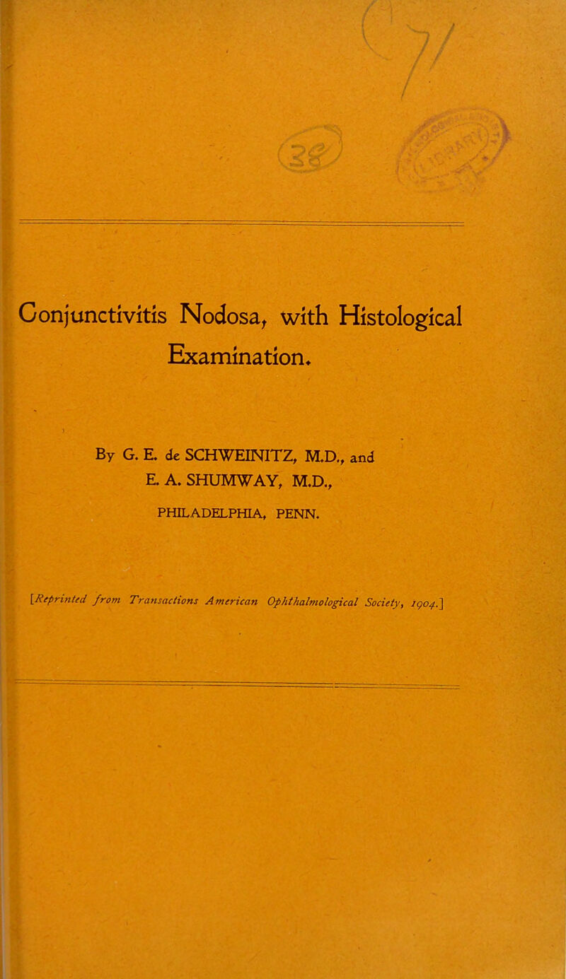 Conjunctivitis Nodosa^ with Histological Examination* By G. E. de SCHWEINITZ, M.D„ and a A. SHUMWAY, M.D., PHILADELPHIA, PENN. [Reprinted from Transactions American Op hi halmo logical Society, 7904.]